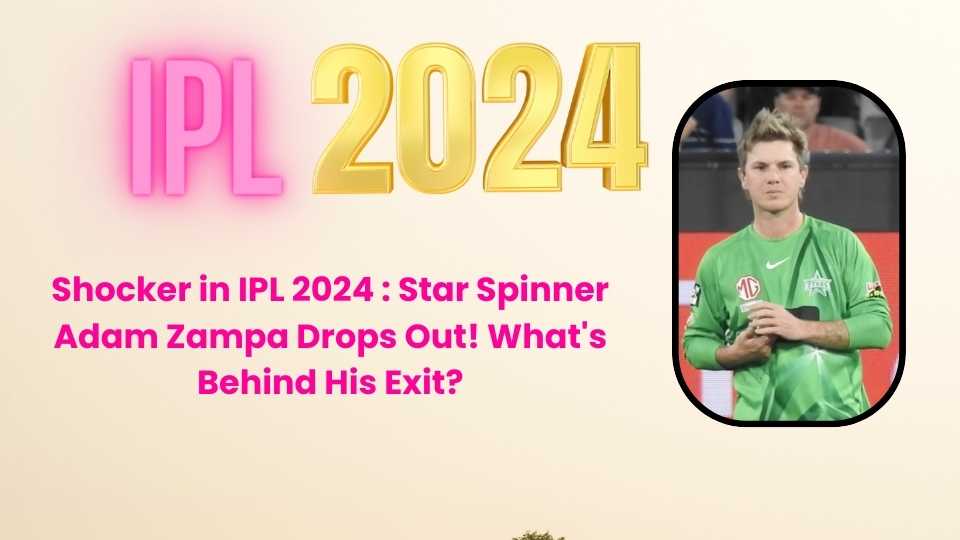 Shocker in IPL 2024 : Star Spinner Adam Zampa Drops Out! What’s Behind His Exit?