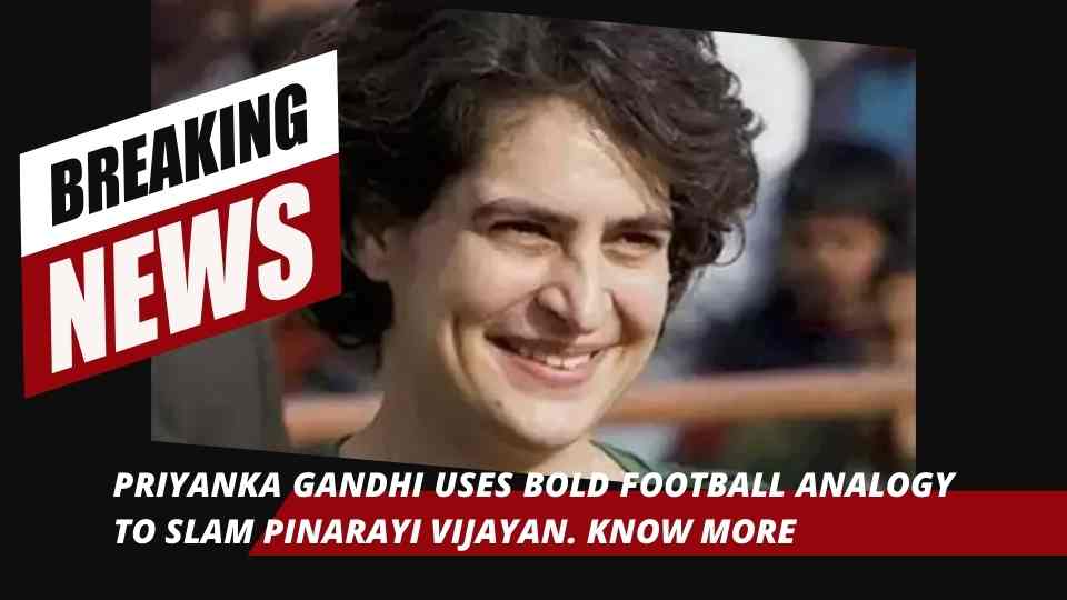 Shocking Twist – Priyanka Gandhi Uses Bold Football Analogy to Slam Pinarayi Vijayan – See Why It’s Causing an Uproar