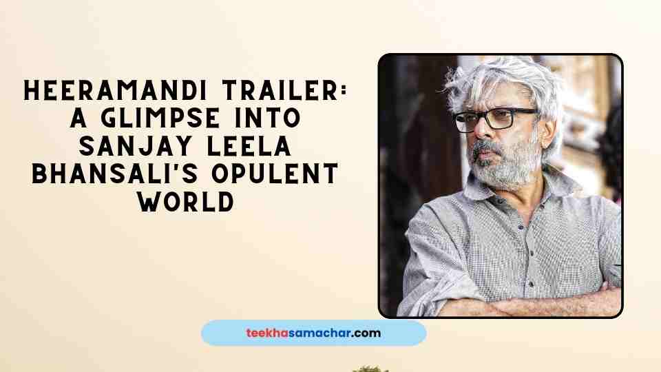 Heeramandi Trailer: A Glimpse into Sanjay Leela Bhansali’s Opulent World