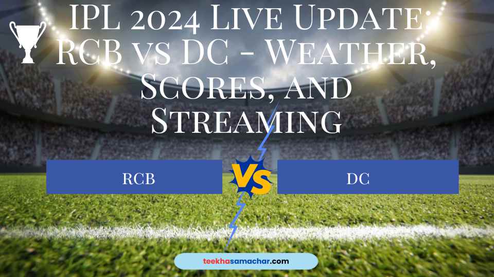 IPL 2024 Live Update: RCB vs DC – Weather, Scores, and Streaming