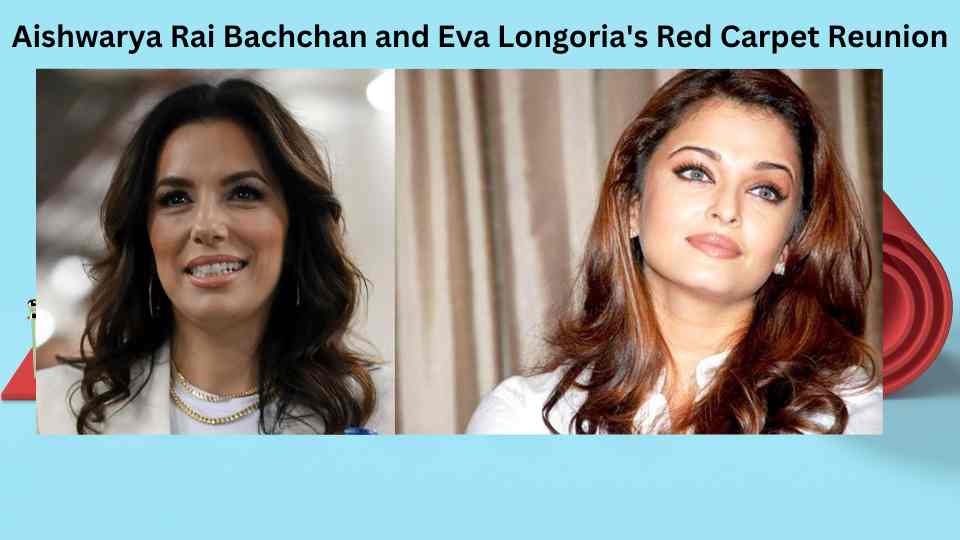 Cannes 2024 – Aishwarya Rai Bachchan and Eva Longoria’s Red Carpet Reunion